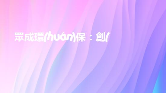 眾成環(huán)保：創(chuàng)新技術(shù) 全球引領(lǐng)